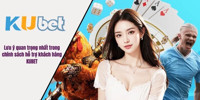 Lưu ý quan trọng nhất trong chính sách hỗ trợ khách hàng KUBET