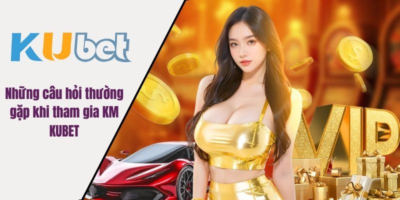 Những câu hỏi thường gặp khi tham gia KM KUBET