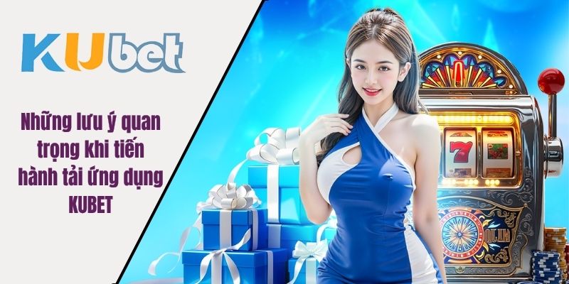 Những lưu ý quan trọng khi tiến hành tải ứng dụng KUBET
