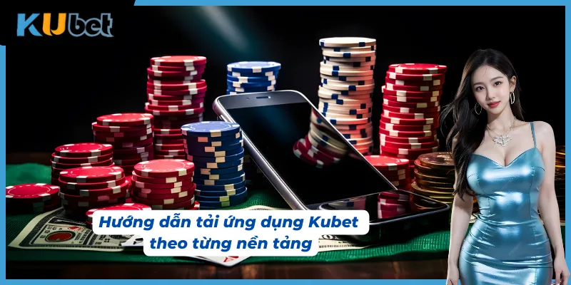 Hướng dẫn tải app Kubet cho anh em tân binh trên từng nền tảng